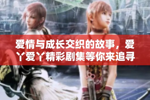 爱情与成长交织的故事，爱丫爱丫精彩剧集等你来追寻