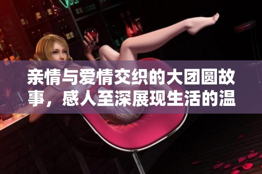 亲情与爱情交织的大团圆故事，感人至深展现生活的温暖与希望