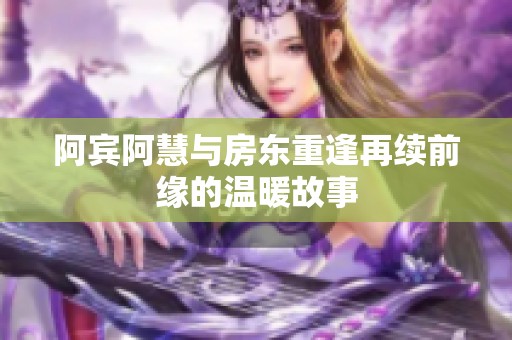 阿宾阿慧与房东重逢再续前缘的温暖故事