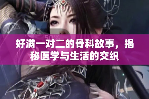 好满一对二的骨科故事，揭秘医学与生活的交织