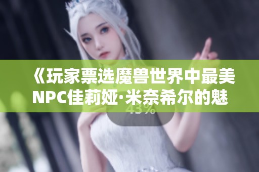 《玩家票选魔兽世界中最美NPC佳莉娅·米奈希尔的魅力揭秘》