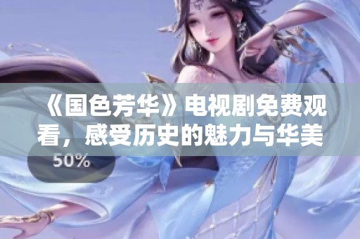 《国色芳华》电视剧免费观看，感受历史的魅力与华美情感