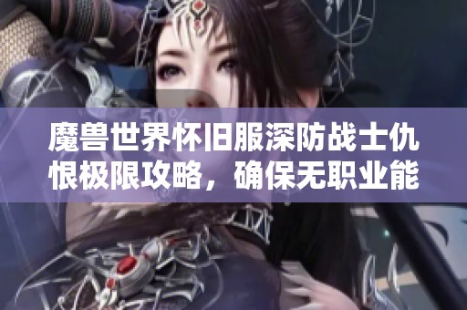魔兽世界怀旧服深防战士仇恨极限攻略，确保无职业能轻易超越你