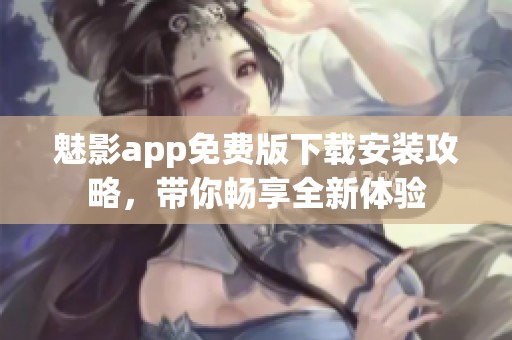 魅影app免费版下载安装攻略，带你畅享全新体验
