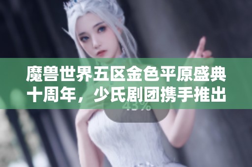 魔兽世界五区金色平原盛典十周年，少氏剧团携手推出爆笑小品欢乐庆祝