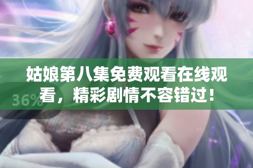 姑娘第八集免费观看在线观看，精彩剧情不容错过！