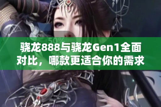 骁龙888与骁龙Gen1全面对比，哪款更适合你的需求