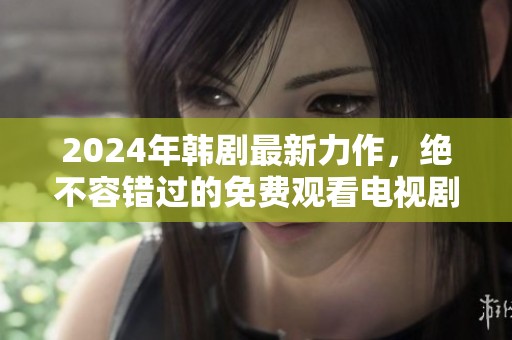2024年韩剧最新力作，绝不容错过的免费观看电视剧推荐
