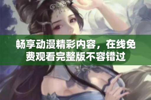 畅享动漫精彩内容，在线免费观看完整版不容错过