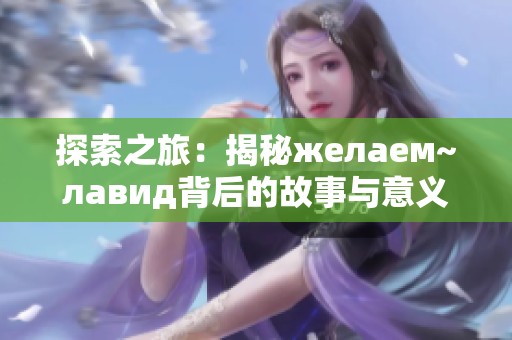 探索之旅：揭秘желаем~лавид背后的故事与意义