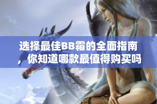 选择最佳BB霜的全面指南，你知道哪款最值得购买吗