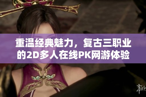 重温经典魅力，复古三职业的2D多人在线PK网游体验再现