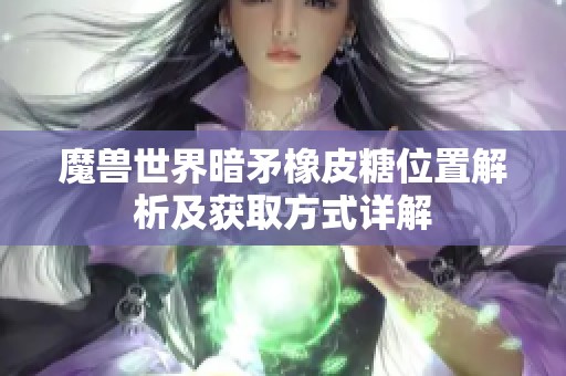 魔兽世界暗矛橡皮糖位置解析及获取方式详解