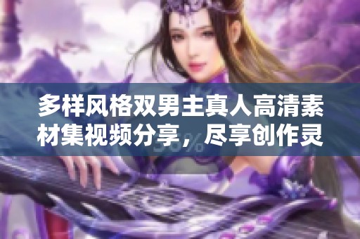 多样风格双男主真人高清素材集视频分享，尽享创作灵感