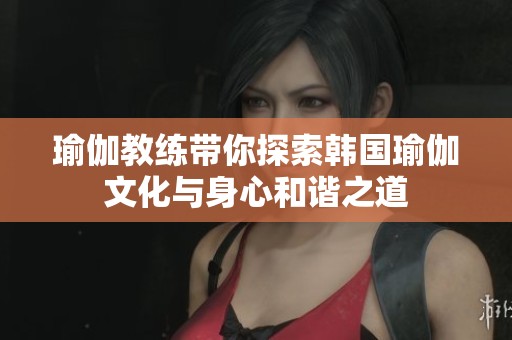 瑜伽教练带你探索韩国瑜伽文化与身心和谐之道