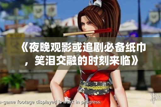 《夜晚观影或追剧必备纸巾，笑泪交融的时刻来临》