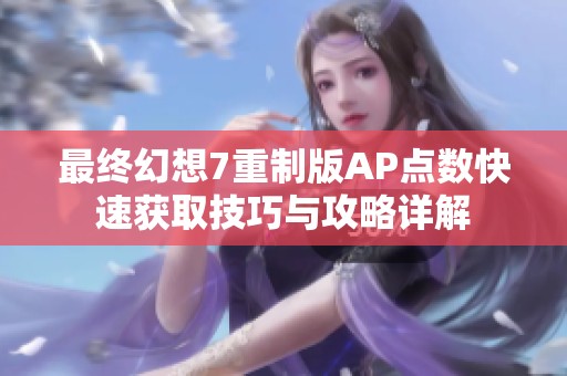 最终幻想7重制版AP点数快速获取技巧与攻略详解