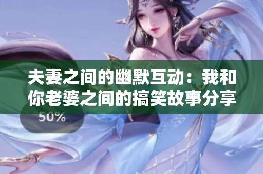 夫妻之间的幽默互动：我和你老婆之间的搞笑故事分享