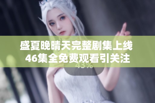 盛夏晚晴天完整剧集上线 46集全免费观看引关注