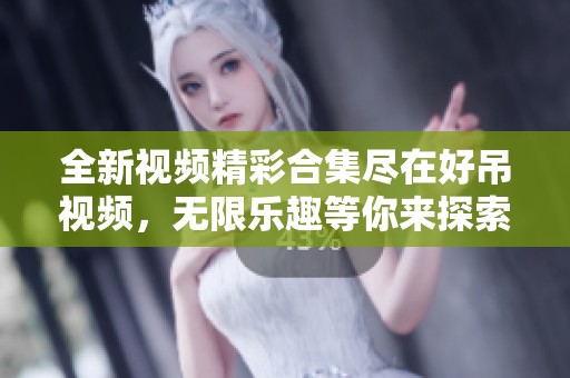 全新视频精彩合集尽在好吊视频，无限乐趣等你来探索