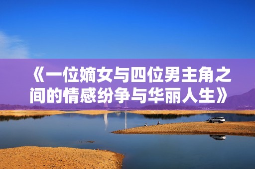《一位嫡女与四位男主角之间的情感纷争与华丽人生》