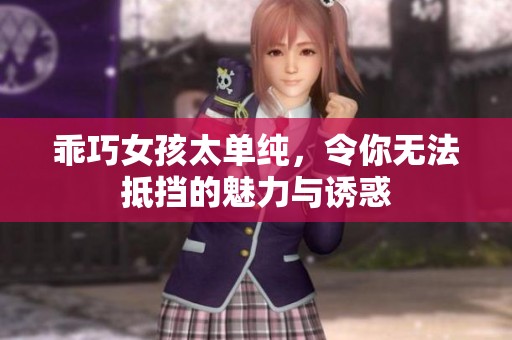 乖巧女孩太单纯，令你无法抵挡的魅力与诱惑