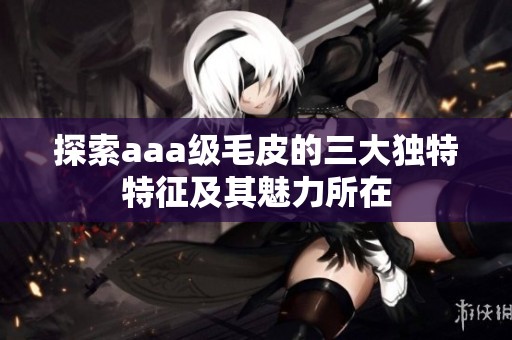 探索aaa级毛皮的三大独特特征及其魅力所在