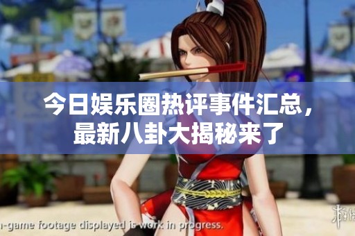 今日娱乐圈热评事件汇总，最新八卦大揭秘来了