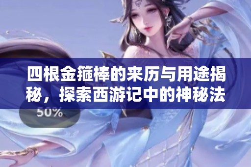 四根金箍棒的来历与用途揭秘，探索西游记中的神秘法器