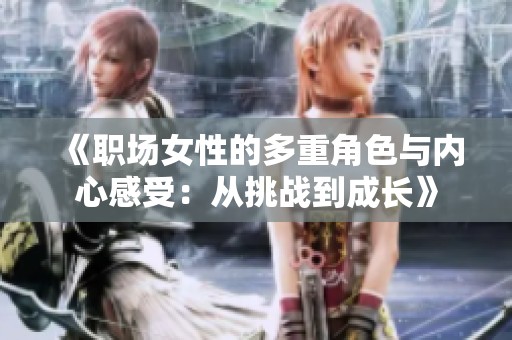 《职场女性的多重角色与内心感受：从挑战到成长》