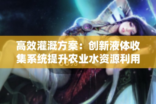 高效灌溉方案：创新液体收集系统提升农业水资源利用率
