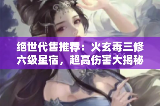 绝世代售推荐：火玄毒三修六级星宿，超高伤害大揭秘