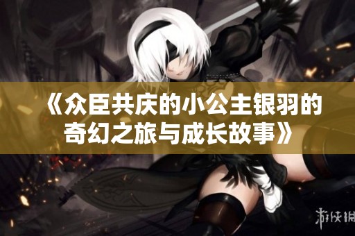 《众臣共庆的小公主银羽的奇幻之旅与成长故事》