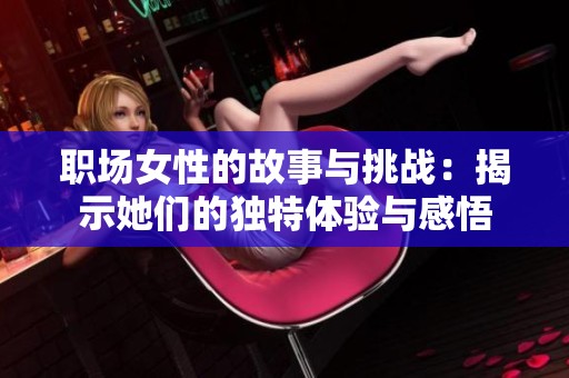 职场女性的故事与挑战：揭示她们的独特体验与感悟