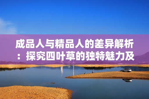 成品人与精品人的差异解析：探究四叶草的独特魅力及其意义