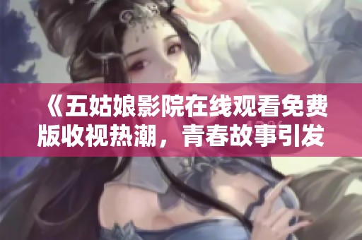 《五姑娘影院在线观看免费版收视热潮，青春故事引发共鸣》