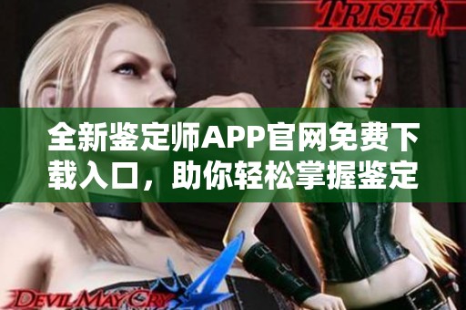 全新鉴定师APP官网免费下载入口，助你轻松掌握鉴定技能