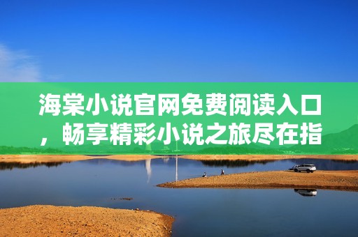 海棠小说官网免费阅读入口，畅享精彩小说之旅尽在指尖