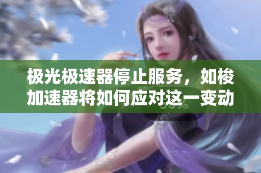 极光极速器停止服务，如梭加速器将如何应对这一变动