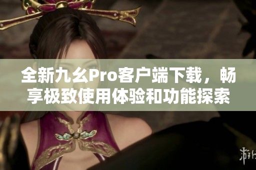 全新九幺Pro客户端下载，畅享极致使用体验和功能探索
