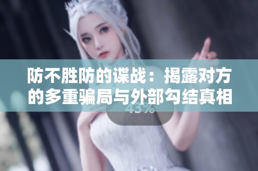 防不胜防的谍战：揭露对方的多重骗局与外部勾结真相