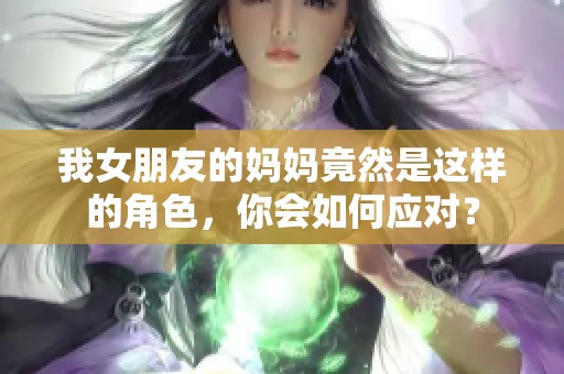 我女朋友的妈妈竟然是这样的角色，你会如何应对？