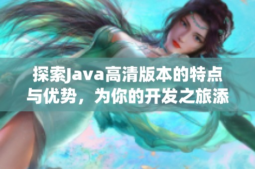 探索Java高清版本的特点与优势，为你的开发之旅添砖加瓦