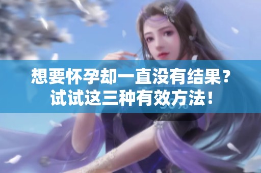 想要怀孕却一直没有结果？试试这三种有效方法！