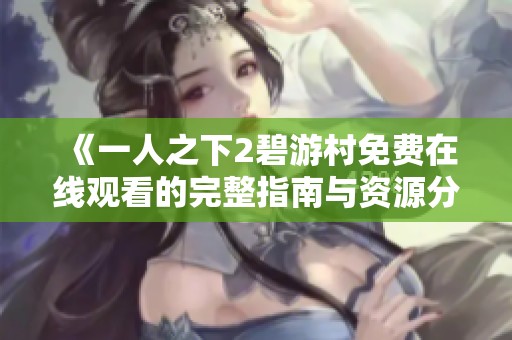 《一人之下2碧游村免费在线观看的完整指南与资源分享》