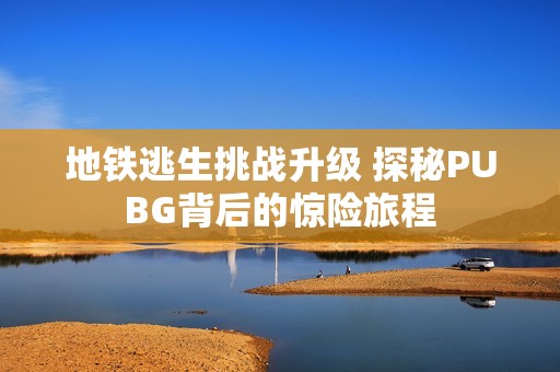 地铁逃生挑战升级 探秘PUBG背后的惊险旅程
