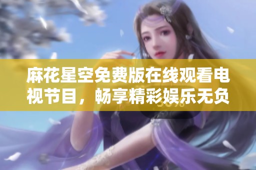 麻花星空免费版在线观看电视节目，畅享精彩娱乐无负担