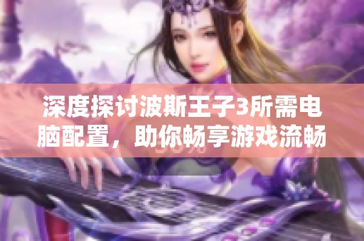 深度探讨波斯王子3所需电脑配置，助你畅享游戏流畅体验
