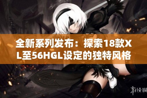 全新系列发布：探索18款XL至56HGL设定的独特风格与魅力