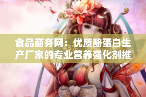 食品商务网：优质酪蛋白生产厂家的专业营养强化剂推荐